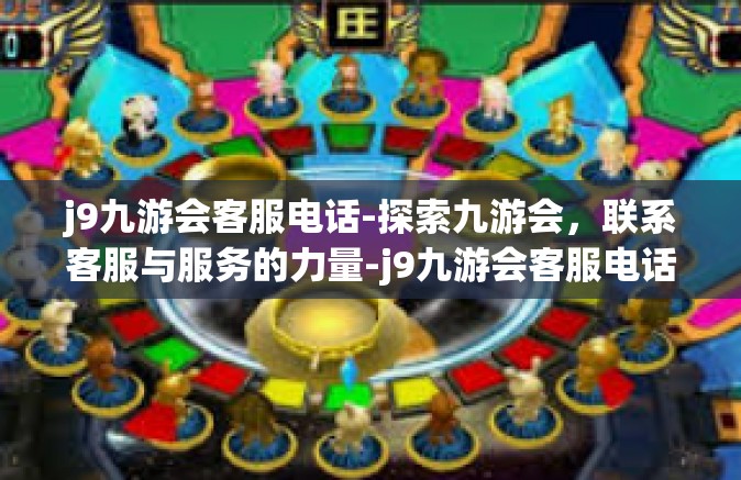 j9九游会客服电话-探索九游会，联系客服与服务的力量-j9九游会客服电话