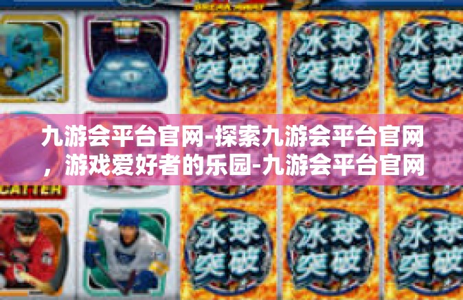 九游会平台官网-探索九游会平台官网，游戏爱好者的乐园-九游会平台官网