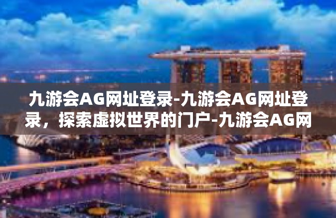九游会AG网址登录-九游会AG网址登录，探索虚拟世界的门户-九游会AG网址登录