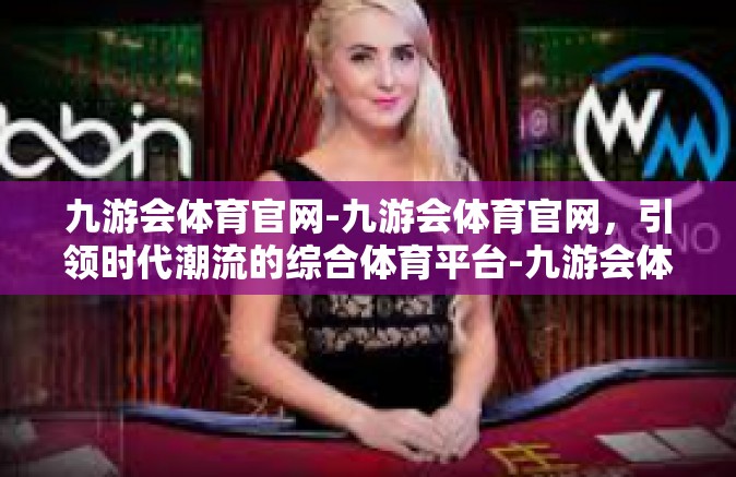 九游会体育官网-九游会体育官网，引领时代潮流的综合体育平台-九游会体育官网