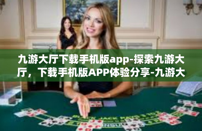 九游大厅下载手机版app-探索九游大厅，下载手机版APP体验分享-九游大厅下载手机版app