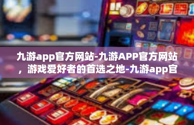 九游app官方网站-九游APP官方网站，游戏爱好者的首选之地-九游app官方网站