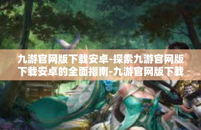 九游官网版下载安卓-探索九游官网版下载安卓的全面指南-九游官网版下载安卓