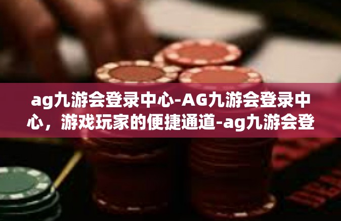 ag九游会登录中心-AG九游会登录中心，游戏玩家的便捷通道-ag九游会登录中心