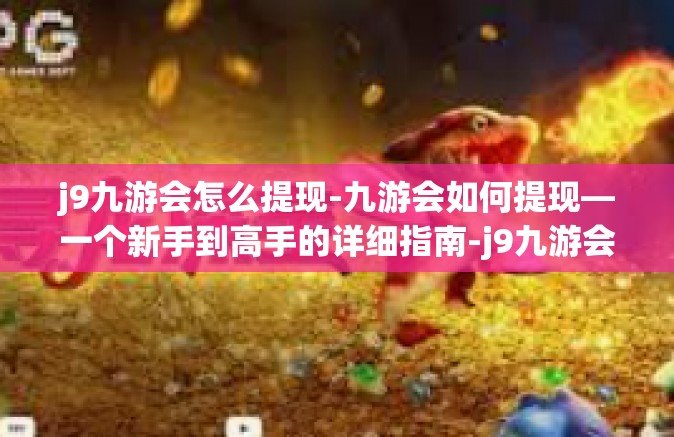 j9九游会怎么提现-九游会如何提现—一个新手到高手的详细指南-j9九游会怎么提现