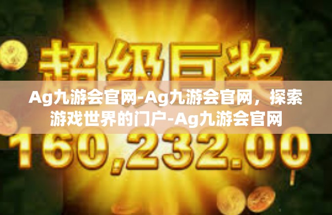Ag九游会官网-Ag九游会官网，探索游戏世界的门户-Ag九游会官网