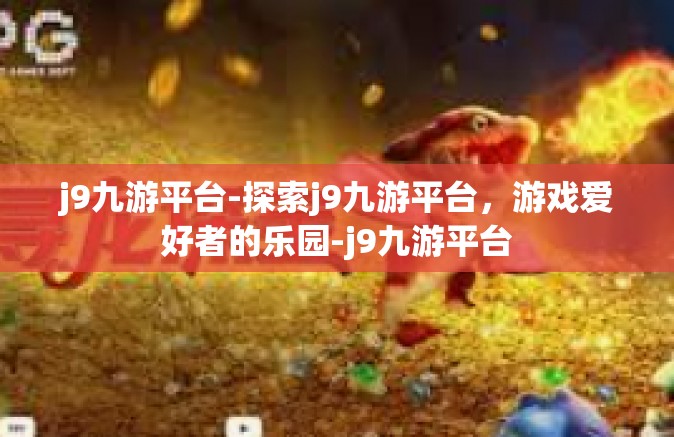 j9九游平台-探索j9九游平台，游戏爱好者的乐园-j9九游平台