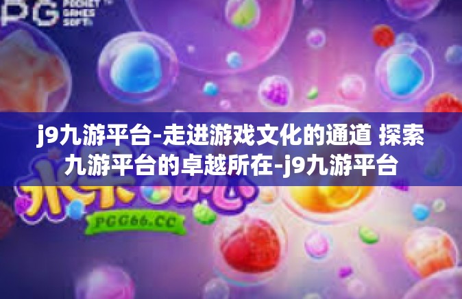 j9九游平台-走进游戏文化的通道 探索九游平台的卓越所在-j9九游平台