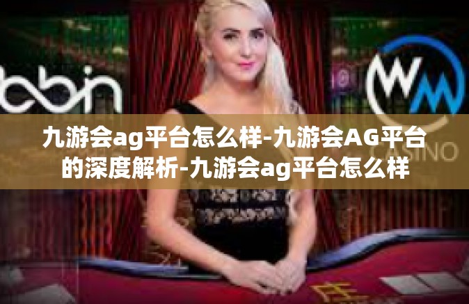 九游会ag平台怎么样-九游会AG平台的深度解析-九游会ag平台怎么样