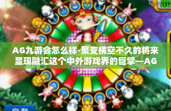 AG九游会怎么样-聚变横空不久的将来显现融汇这个中外游戏界的巨擘—AG九游。那么，AG九游会怎么样呢？让我们一同揭开这个充满无限可能的未来游戏巨头的神秘面纱。AG九游会怎么样