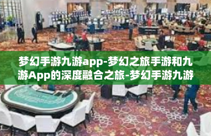 梦幻手游九游app-梦幻之旅手游和九游App的深度融合之旅-梦幻手游九游app