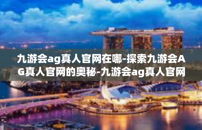 九游会ag真人官网在哪-探索九游会AG真人官网的奥秘-九游会ag真人官网在哪