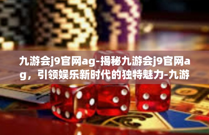 九游会j9官网ag-揭秘九游会j9官网ag，引领娱乐新时代的独特魅力-九游会j9官网ag