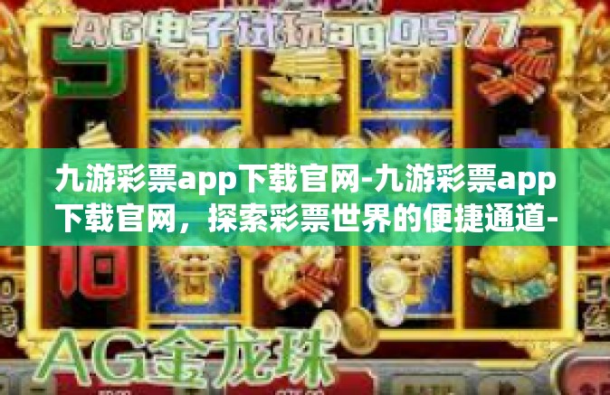 九游彩票app下载官网-九游彩票app下载官网，探索彩票世界的便捷通道-九游彩票app下载官网
