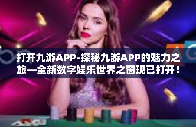 打开九游APP-探秘九游APP的魅力之旅—全新数字娱乐世界之窗现已打开！打开九游APP
