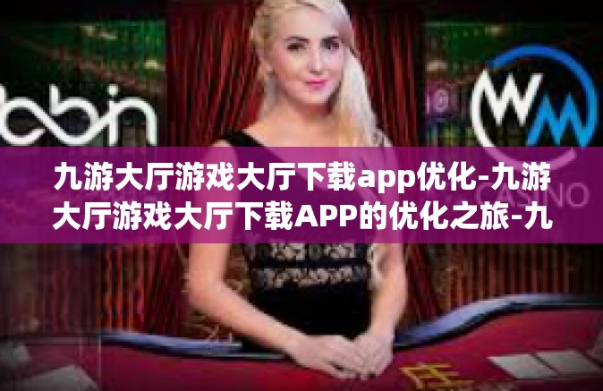 九游大厅游戏大厅下载app优化-九游大厅游戏大厅下载APP的优化之旅-九游大厅游戏大厅下载app优化