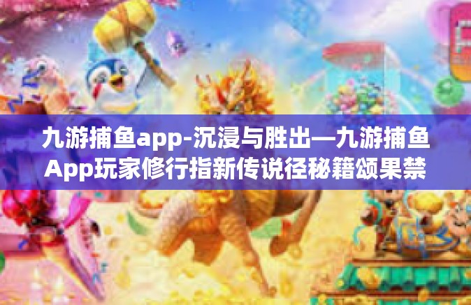 九游捕鱼app-沉浸与胜出—九游捕鱼App玩家修行指新传说径秘籍颂果禁选用之死版-九游捕鱼app