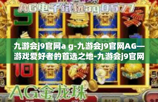 九游会j9官网a g-九游会J9官网AG—游戏爱好者的首选之地-九游会j9官网a g