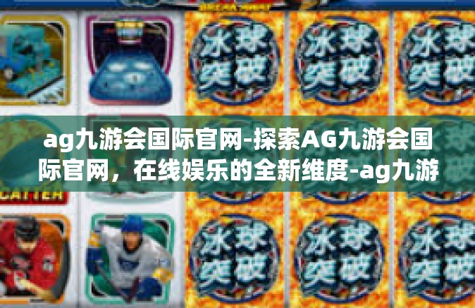 ag九游会国际官网-探索AG九游会国际官网，在线娱乐的全新维度-ag九游会国际官网