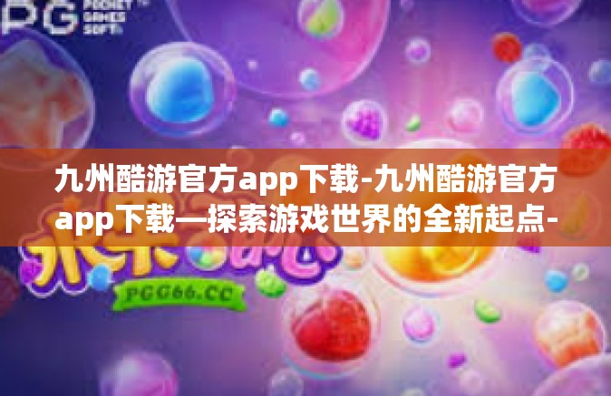 九州酷游官方app下载-九州酷游官方app下载—探索游戏世界的全新起点-九州酷游官方app下载