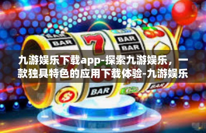 九游娱乐下载app-探索九游娱乐，一款独具特色的应用下载体验-九游娱乐下载app