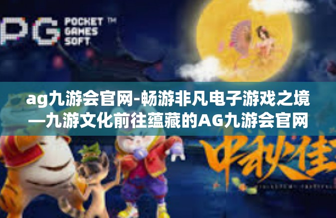 ag九游会官网-畅游非凡电子游戏之境—九游文化前往蕴藏的AG九游会官网之旅-ag九游会官网