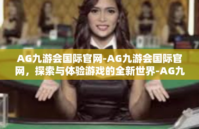 AG九游会国际官网-AG九游会国际官网，探索与体验游戏的全新世界-AG九游会国际官网
