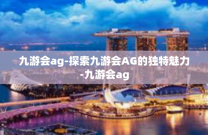 九游会ag-探索九游会AG的独特魅力-九游会ag
