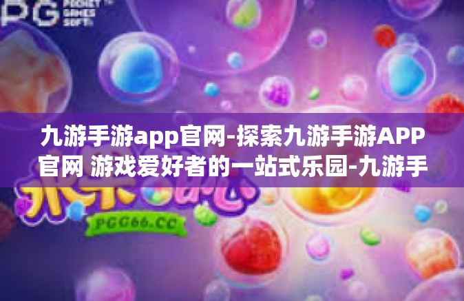 九游手游app官网-探索九游手游APP官网 游戏爱好者的一站式乐园-九游手游app官网