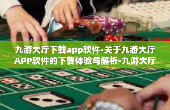 九游大厅下载app软件-关于九游大厅APP软件的下载体验与解析-九游大厅下载app软件