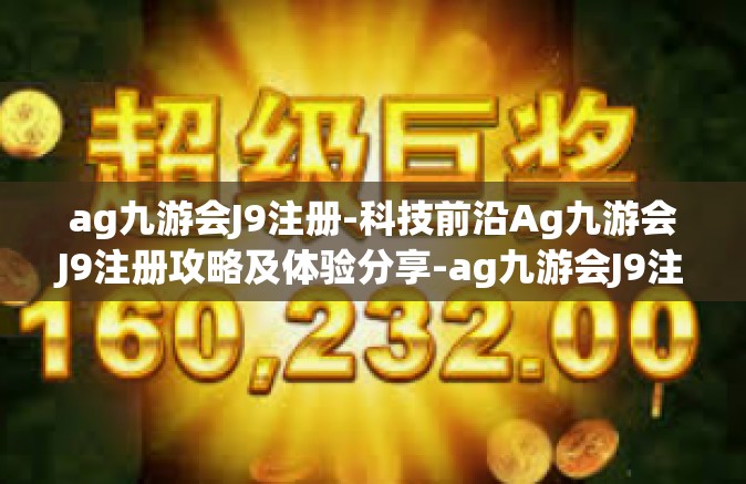 ag九游会J9注册-科技前沿Ag九游会J9注册攻略及体验分享-ag九游会J9注册