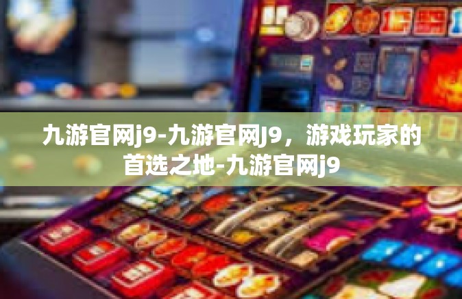 九游官网j9-九游官网J9，游戏玩家的首选之地-九游官网j9