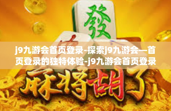 j9九游会首页登录-探索j9九游会—首页登录的独特体验-j9九游会首页登录