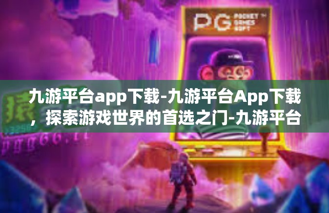 九游平台app下载-九游平台App下载，探索游戏世界的首选之门-九游平台app下载