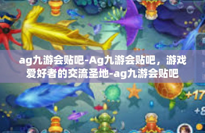 ag九游会贴吧-Ag九游会贴吧，游戏爱好者的交流圣地-ag九游会贴吧