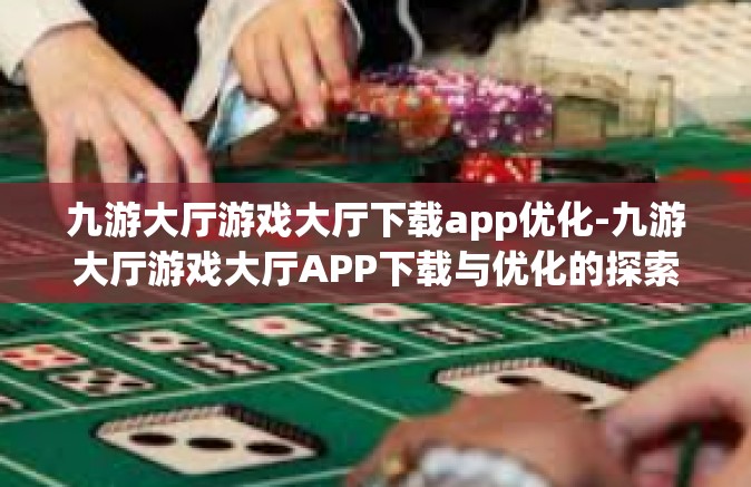 九游大厅游戏大厅下载app优化-九游大厅游戏大厅APP下载与优化的探索之旅-九游大厅游戏大厅下载app优化