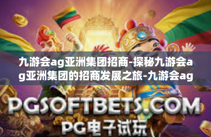 九游会ag亚洲集团招商-探秘九游会ag亚洲集团的招商发展之旅-九游会ag亚洲集团招商