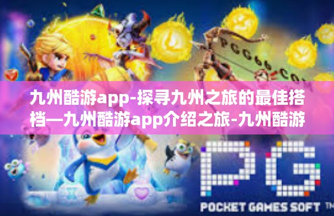 九州酷游app-探寻九州之旅的最佳搭档—九州酷游app介绍之旅-九州酷游app