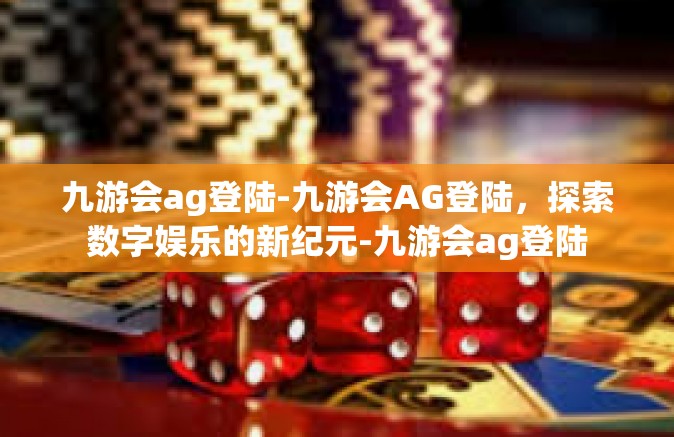 九游会ag登陆-九游会AG登陆，探索数字娱乐的新纪元-九游会ag登陆