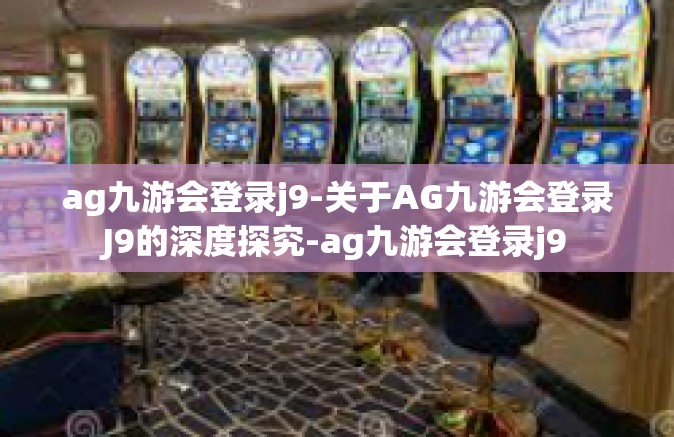 ag九游会登录j9-关于AG九游会登录J9的深度探究-ag九游会登录j9