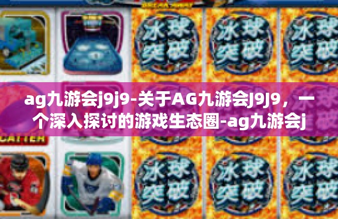 ag九游会j9j9-关于AG九游会J9J9，一个深入探讨的游戏生态圈-ag九游会j9j9