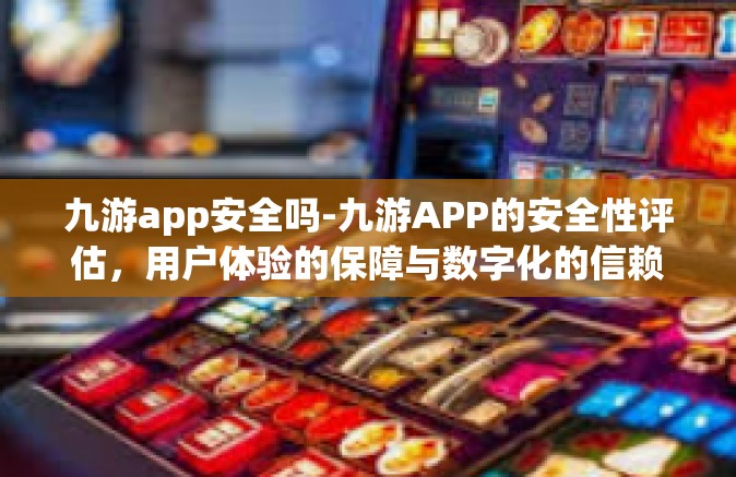 九游app安全吗-九游APP的安全性评估，用户体验的保障与数字化的信赖-九游app安全吗