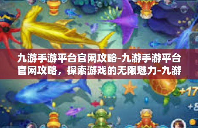 九游手游平台官网攻略-九游手游平台官网攻略，探索游戏的无限魅力-九游手游平台官网攻略