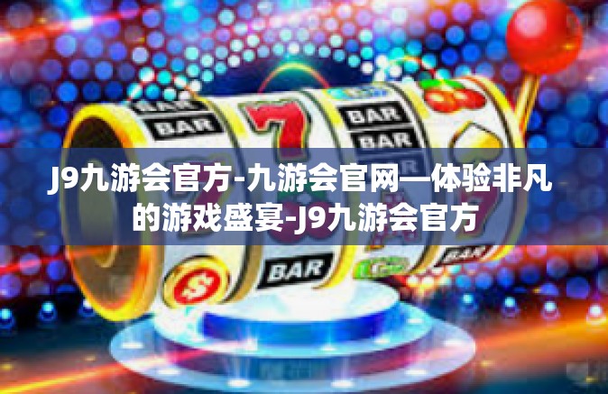 J9九游会官方-九游会官网—体验非凡的游戏盛宴-J9九游会官方