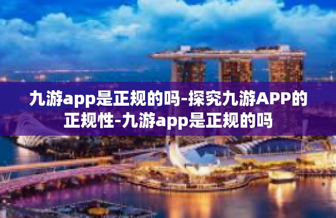 九游app是正规的吗-探究九游APP的正规性-九游app是正规的吗