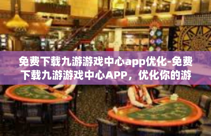 免费下载九游游戏中心app优化-免费下载九游游戏中心APP，优化你的游戏体验-免费下载九游游戏中心app优化