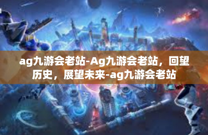 ag九游会老站-Ag九游会老站，回望历史，展望未来-ag九游会老站