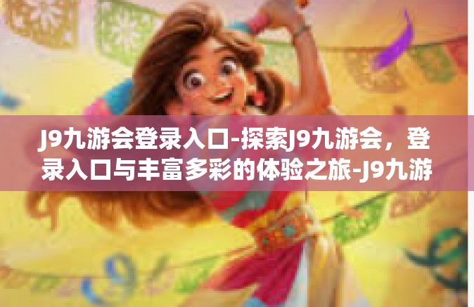 J9九游会登录入口-探索J9九游会，登录入口与丰富多彩的体验之旅-J9九游会登录入口