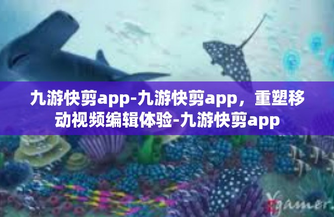 九游快剪app-九游快剪app，重塑移动视频编辑体验-九游快剪app