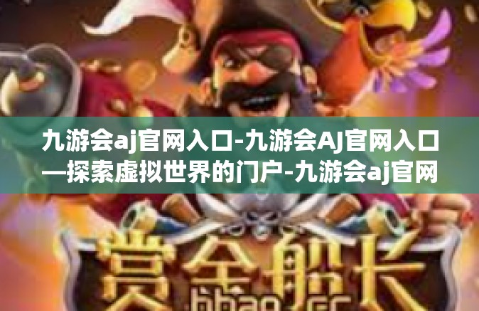 九游会aj官网入口-九游会AJ官网入口—探索虚拟世界的门户-九游会aj官网入口